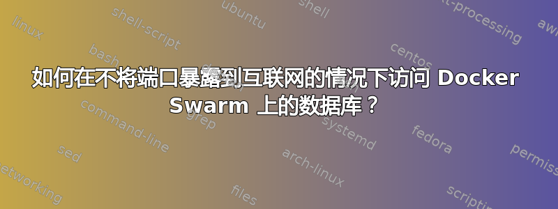 如何在不将端口暴露到互联网的情况下访问 Docker Swarm 上的数据库？