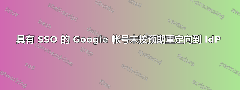 具有 SSO 的 Google 帐号未按预期重定向到 IdP