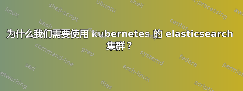 为什么我们需要使用 kubernetes 的 elasticsearch 集群？