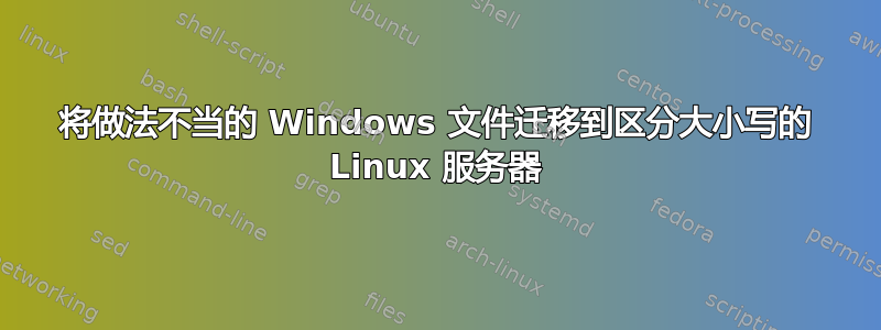 将做法不当的 Windows 文件迁移到区分大小写的 Linux 服务器