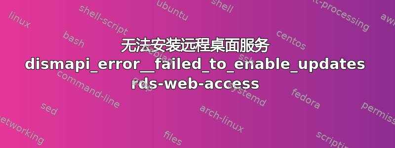 无法安装远程桌面服务 dismapi_error__failed_to_enable_updates rds-web-access