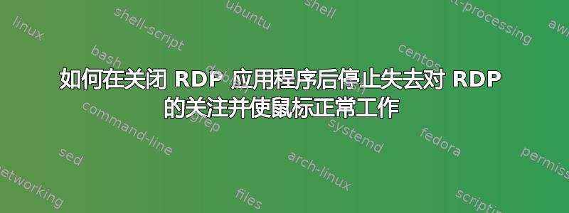 如何在关闭 RDP 应用程序后停止失去对 RDP 的关注并使鼠标正常工作