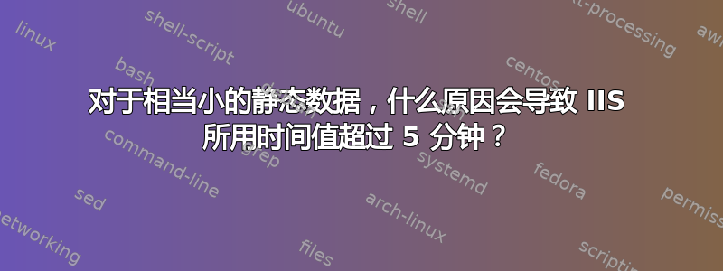 对于相当小的静态数据，什么原因会导致 IIS 所用时间值超过 5 分钟？