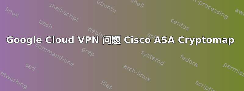 Google Cloud VPN 问题 Cisco ASA Cryptomap