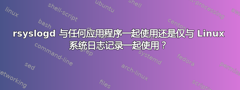 rsyslogd 与任何应用程序一起使用还是仅与 Linux 系统日志记录一起使用？