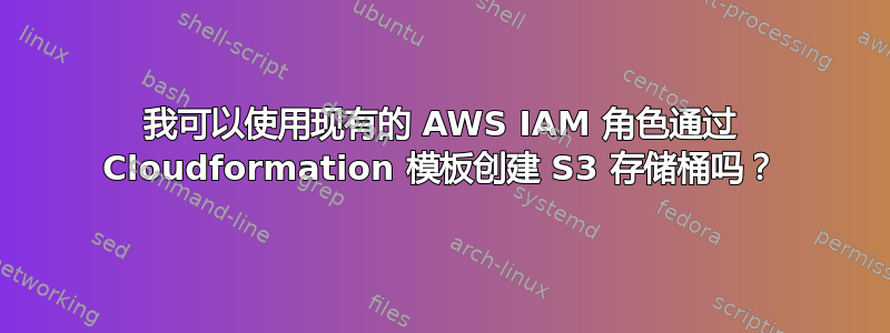 我可以使用现有的 AWS IAM 角色通过 Cloudformation 模板创建 S3 存储桶吗？