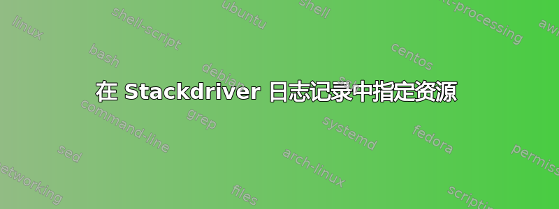 在 Stackdriver 日志记录中指定资源