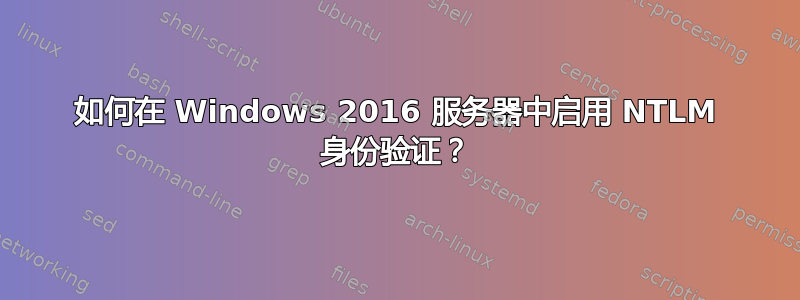 如何在 Windows 2016 服务器中启用 NTLM 身份验证？