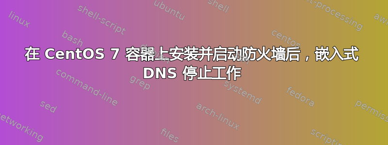 在 CentOS 7 容器上安装并启动防火墙后，嵌入式 DNS 停止工作