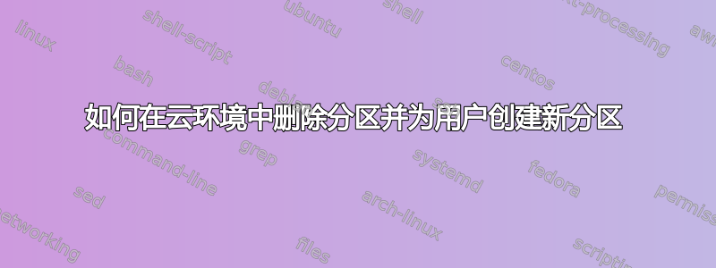 如何在云环境中删除分区并为用户创建新分区