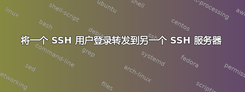 将一个 SSH 用户登录转发到另一个 SSH 服务器