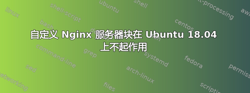 自定义 Nginx 服务器块在 Ubuntu 18.04 上不起作用