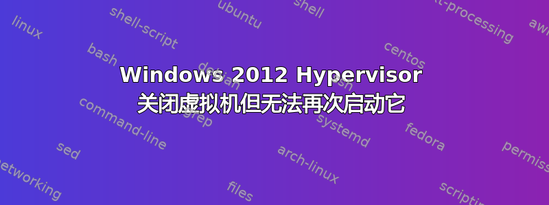 Windows 2012 Hypervisor 关闭虚拟机但无法再次启动它