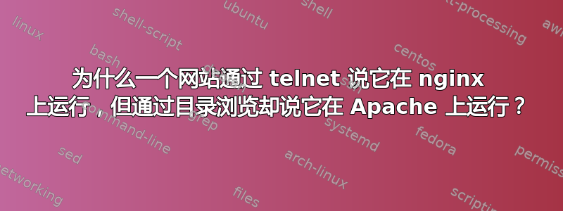 为什么一个网站通过 telnet 说它在 nginx 上运行，但通过目录浏览却说它在 Apache 上运行？