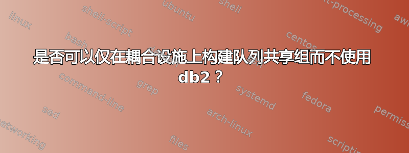 是否可以仅在耦合设施上构建队列共享组而不使用 db2？