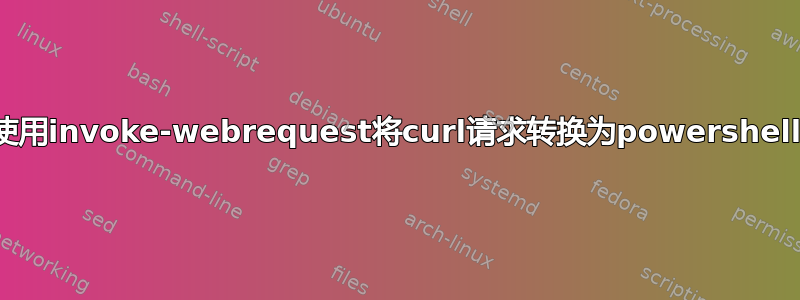 使用invoke-webrequest将curl请求转换为powershell