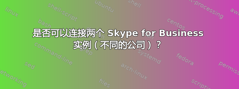 是否可以连接两个 Skype for Business 实例（不同的公司）？
