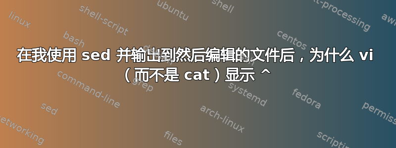 在我使用 sed 并输出到然后编辑的文件后，为什么 vi （而不是 cat）显示 ^