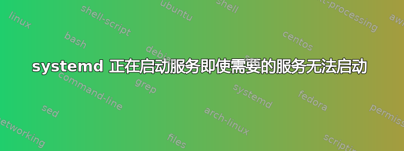 systemd 正在启动服务即使需要的服务无法启动