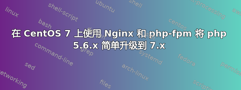 在 CentOS 7 上使用 Nginx 和 php-fpm 将 php 5.6.x 简单升级到 7.x