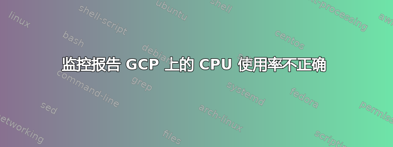 监控报告 GCP 上的 CPU 使用率不正确