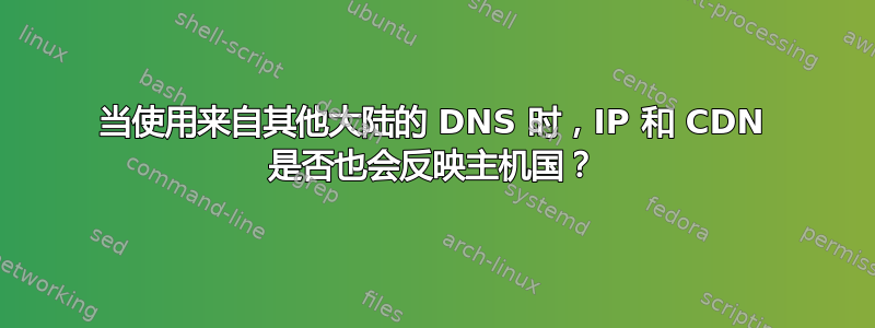 当使用来自其他大陆的 DNS 时，IP 和 CDN 是否也会反映主机国？