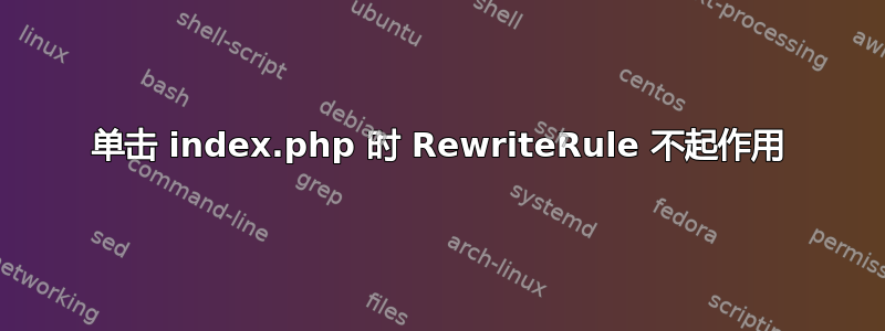 单击 index.php 时 RewriteRule 不起作用