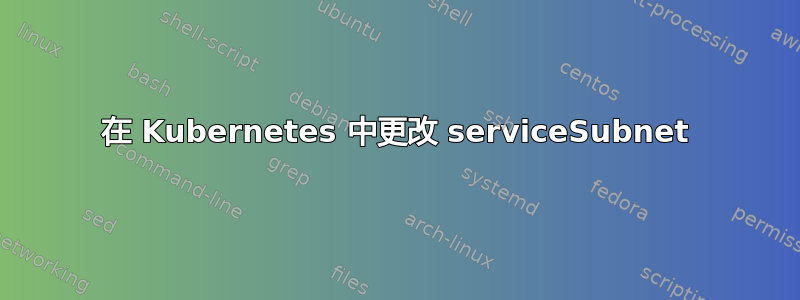 在 Kubernetes 中更改 serviceSubnet