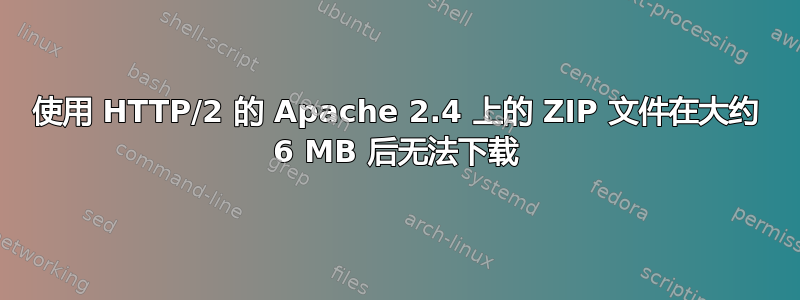 使用 HTTP/2 的 Apache 2.4 上的 ZIP 文件在大约 6 MB 后无法下载