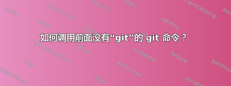 如何调用前面没有“git”的 git 命令？