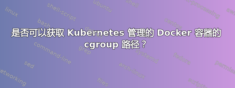 是否可以获取 Kubernetes 管理的 Docker 容器的 cgroup 路径？