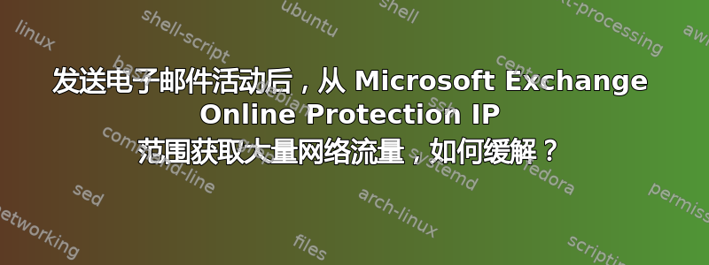 发送电子邮件活动后，从 Microsoft Exchange Online Protection IP 范围获取大量网络流量，如何缓解？