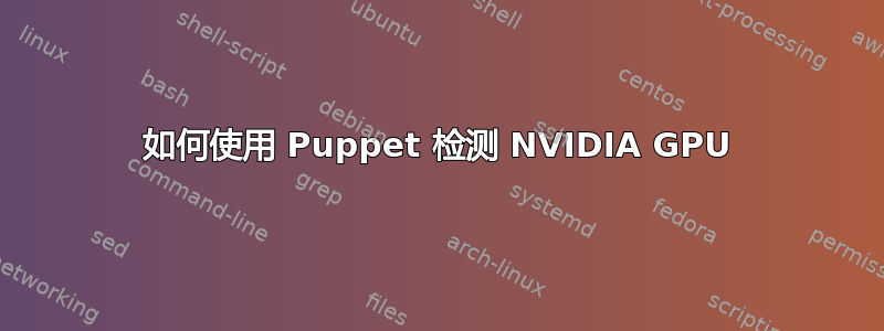 如何使用 Puppet 检测 NVIDIA GPU