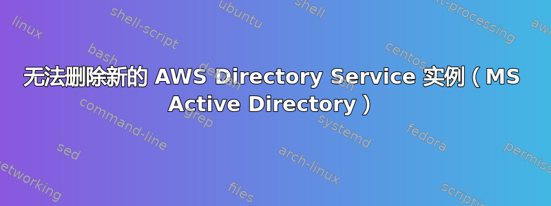 无法删除新的 AWS Directory Service 实例（MS Active Directory）