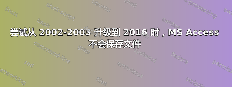 尝试从 2002-2003 升级到 2016 时，MS Access 不会保存文件