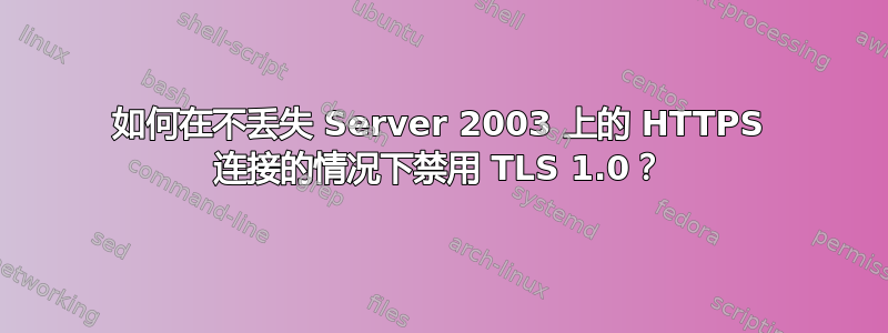 如何在不丢失 Server 2003 上的 HTTPS 连接的情况下禁用 TLS 1.0？