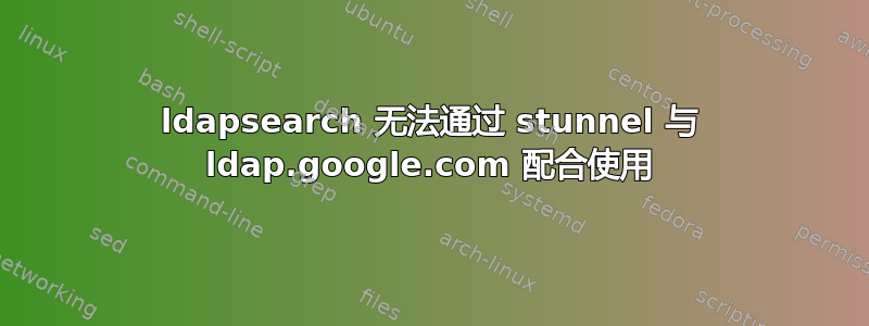 ldapsearch 无法通过 stunnel 与 ldap.google.com 配合使用