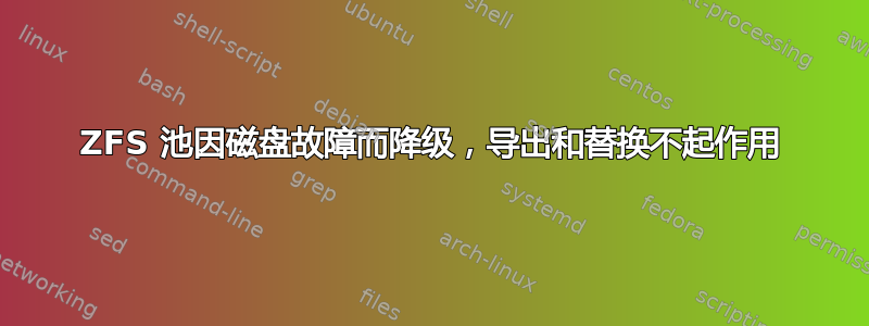 ZFS 池因磁盘故障而降级，导出和替换不起作用