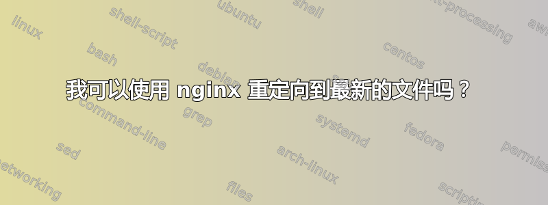 我可以使用 nginx 重定向到最新的文件吗？