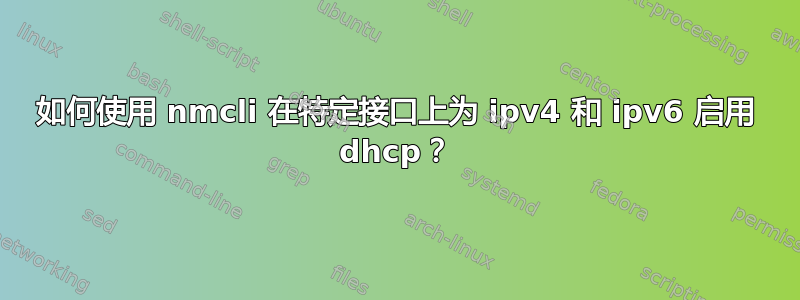 如何使用 nmcli 在特定接口上为 ipv4 和 ipv6 启用 dhcp？