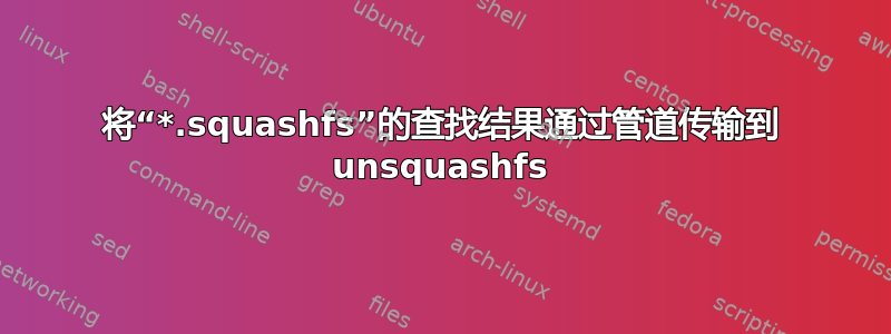 将“*.squashfs”的查找结果通过管道传输到 unsquashfs