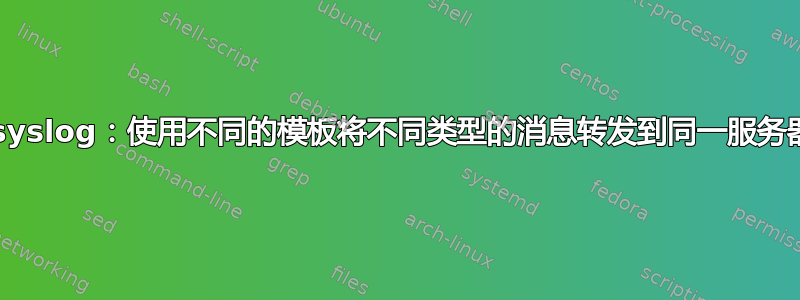 rsyslog：使用不同的模板将不同类型的消息转发到同一服务器