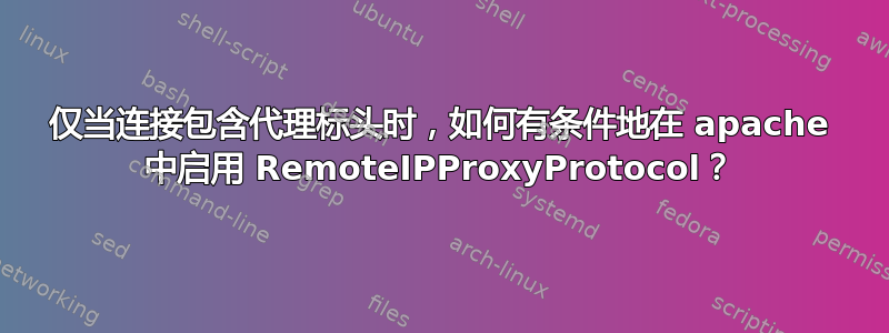 仅当连接包含代理标头时，如何有条件地在 apache 中启用 RemoteIPProxyProtocol？