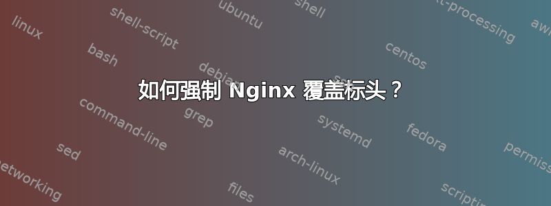 如何强制 Nginx 覆盖标头？