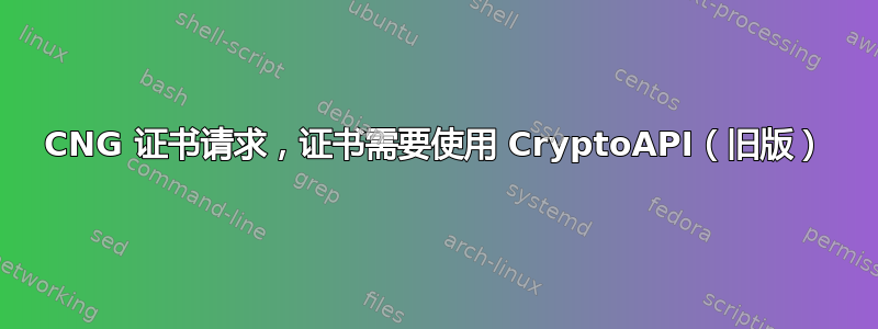 CNG 证书请求，证书需要使用 CryptoAPI（旧版）