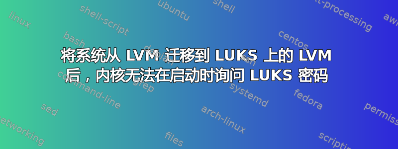 将系统从 LVM 迁移到 LUKS 上的 LVM 后，内核无法在启动时询问 LUKS 密码