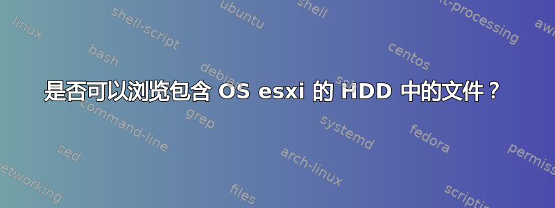 是否可以浏览包含 OS esxi 的 HDD 中的文件？