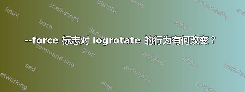 --force 标志对 logrotate 的行为有何改变？