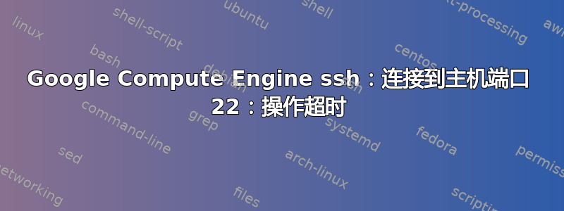 Google Compute Engine ssh：连接到主机端口 22：操作超时