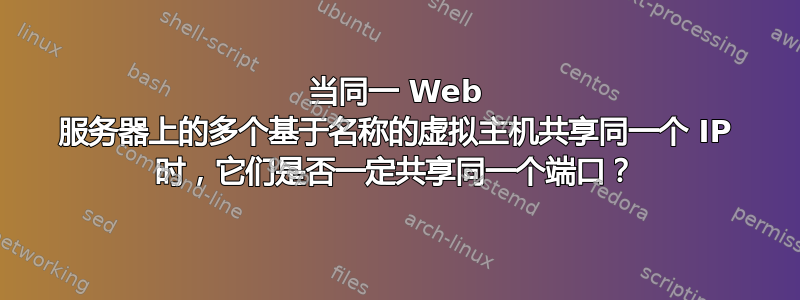 当同一 Web 服务器上的多个基于名称的虚拟主机共享同一个 IP 时，它们是否一定共享同一个端口？